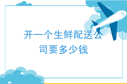 开一个生鲜配送公司要多少钱