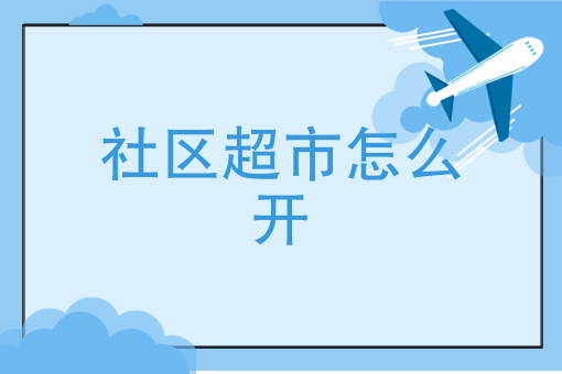 社区超市怎么开 社区超市怎么开