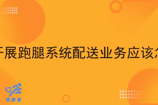 我想开展跑腿系统配送业务应该怎么做