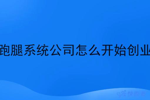 跑腿系统公司怎么开始创业 跑腿系统公司怎么开始创业