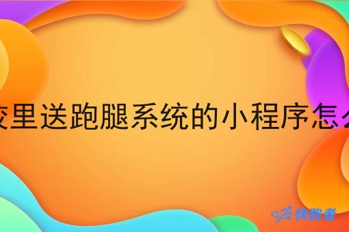 学校里送跑腿系统的小程序怎么做 学校里送跑腿系统的小程序怎么做