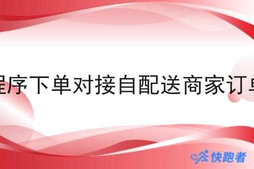 微信小程序下单对接自配送商家订单怎么做 微信小程序下单对接自配送商家订单怎么做