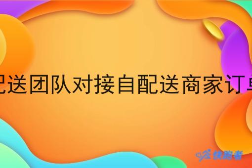 配送团队对接自配送商家订单 配送团队对接自配送商家订单
