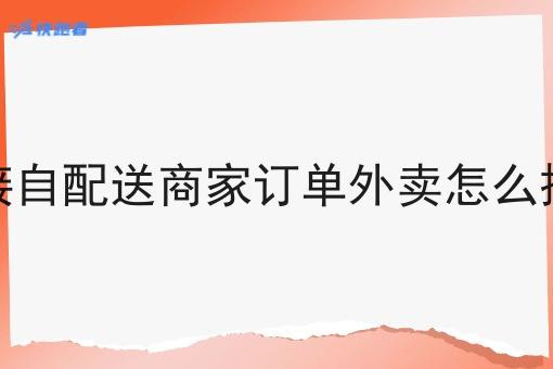 对接自配送商家订单外卖怎么操作 对接自配送商家订单外卖怎么操作