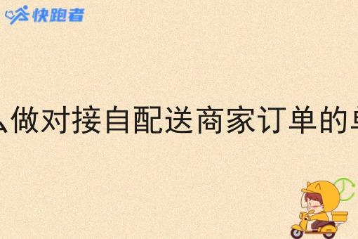 怎么做对接自配送商家订单的单子 怎么做对接自配送商家订单的单子
