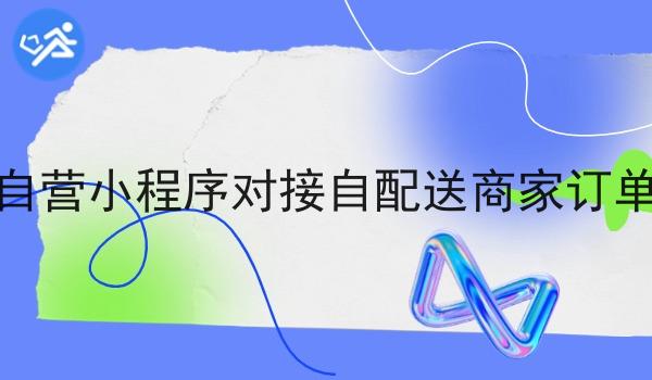 自营小程序对接自配送商家订单 自营小程序对接自配送商家订单