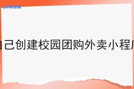 自己创建校园团购外卖小程序 自己创建校园团购外卖小程序