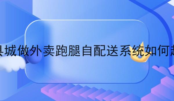 在县城做外卖跑腿自配送系统如何起步 在县城做外卖跑腿自配送系统如何起步