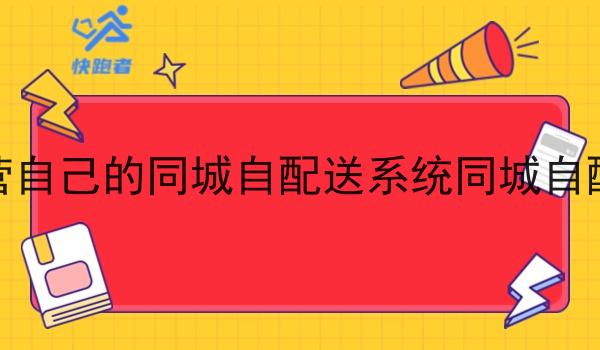 如何运营自己的同城自配送系统同城自配送系统 如何运营自己的同城自配送系统同城自配送系统