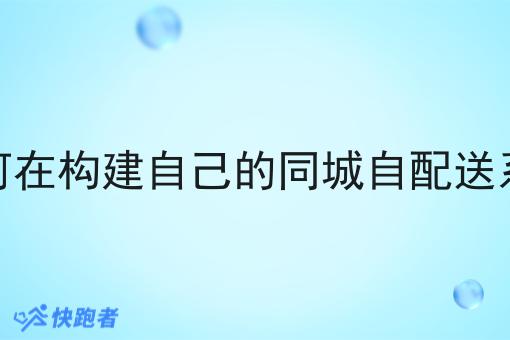 如何在构建自己的同城自配送系统 如何在构建自己的同城自配送系统