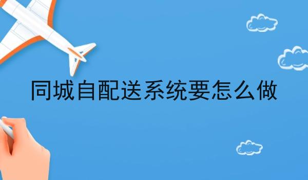 同城自配送系统要怎么做 同城自配送系统要怎么做