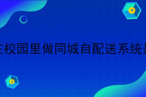 为什么都说在校园里做同城自配送系统是不错的选择 为什么都说在校园里做同城自配送系统是不错的选择