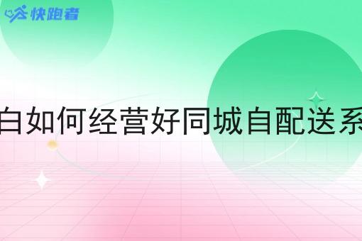 小白如何经营好同城自配送系统 小白如何经营好同城自配送系统