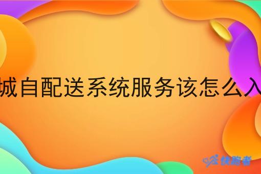 同城自配送系统服务该怎么入手 同城自配送系统服务该怎么入手