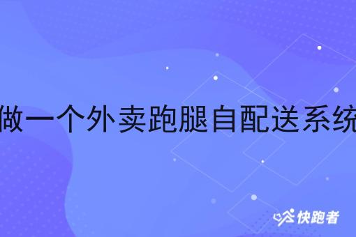 做一个外卖跑腿自配送系统 做一个外卖跑腿自配送系统