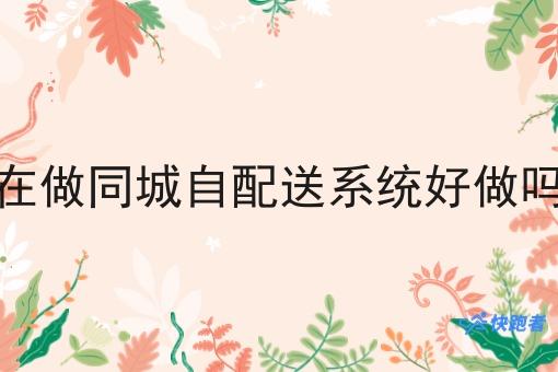 在做同城自配送系统好做吗 在做同城自配送系统好做吗