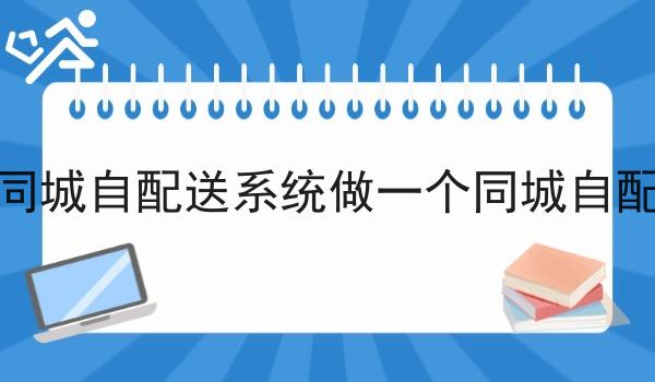 怎么用同城自配送系统做一个同城自配送系统 怎么用同城自配送系统做一个同城自配送系统