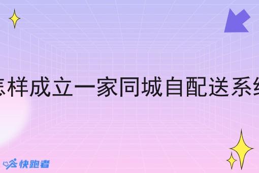 怎样成立一家同城自配送系统 怎样成立一家同城自配送系统