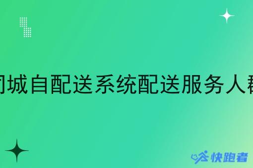 同城自配送系统配送服务人群 同城自配送系统配送服务人群