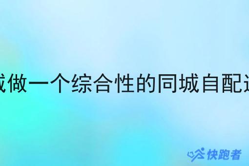 在县城做一个综合性的同城自配送系统 在县城做一个综合性的同城自配送系统