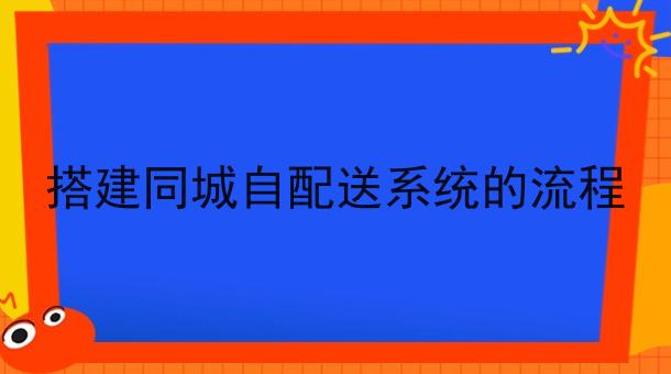 搭建同城自配送系统的流程 搭建同城自配送系统的流程