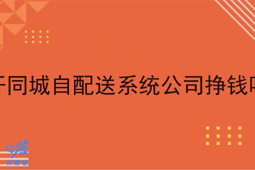 开同城自配送系统公司挣钱吗