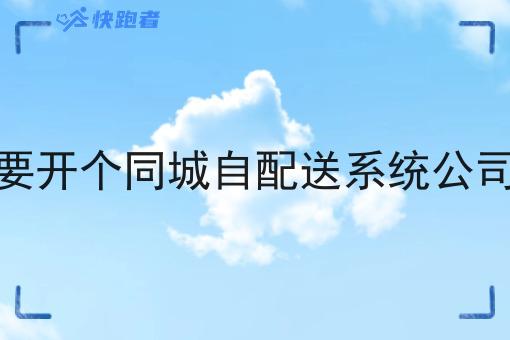 要开个同城自配送系统公司 要开个同城自配送系统公司