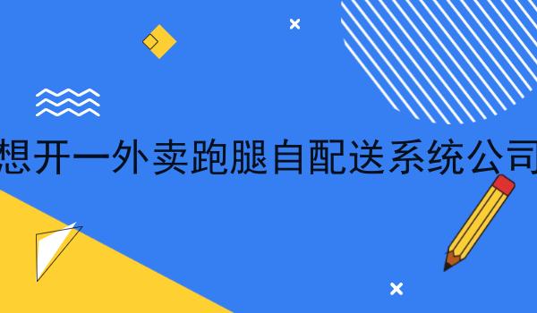 想开一外卖跑腿自配送系统公司 想开一外卖跑腿自配送系统公司