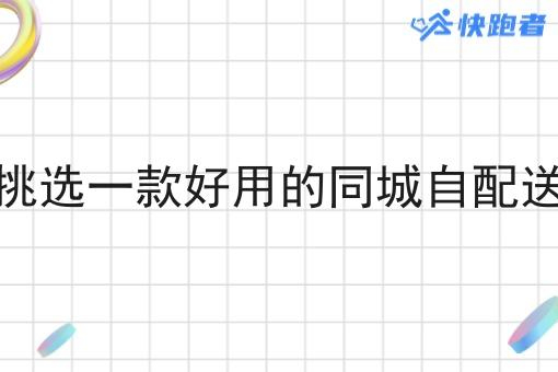 如何才能挑选一款好用的同城自配送系统软件 如何才能挑选一款好用的同城自配送系统软件