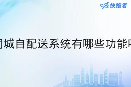 同城自配送系统有哪些功能呢 同城自配送系统有哪些功能呢