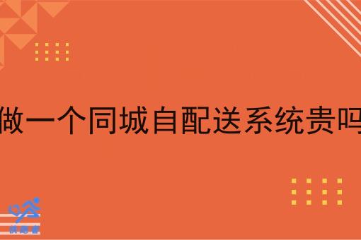 做一个同城自配送系统贵吗 做一个同城自配送系统贵吗