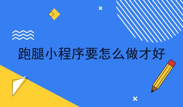 跑腿小程序要怎么做才好 跑腿小程序要怎么做才好