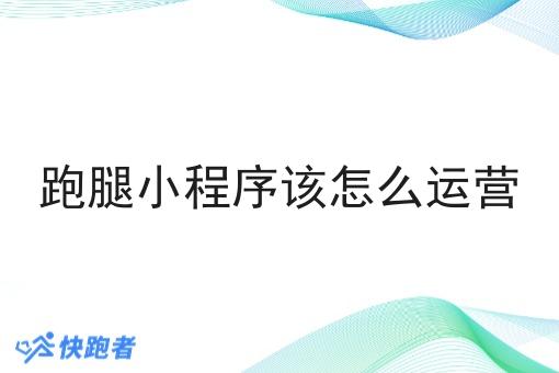 跑腿小程序该怎么运营 跑腿小程序该怎么运营