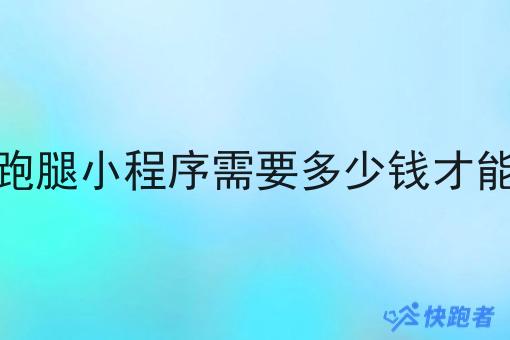 做跑腿小程序需要多少钱才能做 做跑腿小程序需要多少钱才能做