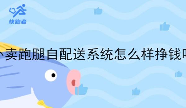 这篇外卖跑腿自配送系统怎么样挣钱吗干货，居然颠覆了大多数的认知