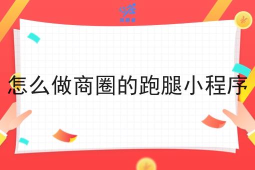 怎么做商圈的跑腿小程序 怎么做商圈的跑腿小程序