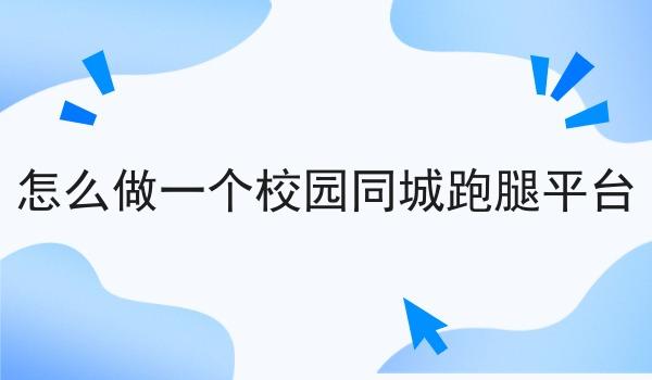 怎么做一个校园同城跑腿平台 怎么做一个校园同城跑腿平台