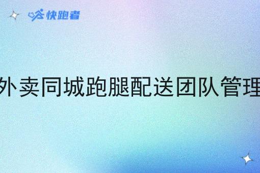 组建外卖同城跑腿配送团队管理实操 组建外卖同城跑腿配送团队管理实操