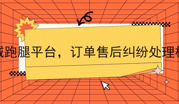 同城跑腿平台,订单售后纠纷处理机制 同城跑腿平台,订单售后纠纷处理机制