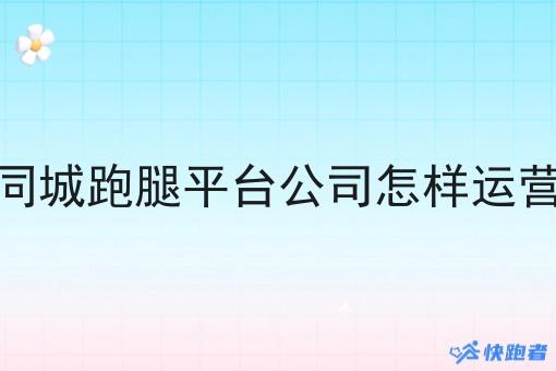 同城跑腿平台公司怎样运营
