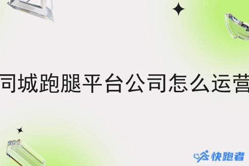 同城跑腿平台公司怎么运营 同城跑腿平台公司怎么运营