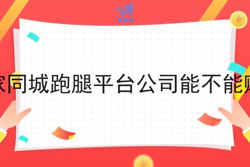 开家同城跑腿平台公司能不能赚钱 开家同城跑腿平台公司能不能赚钱