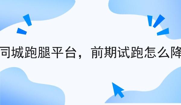 自己做同城跑腿平台,前期试跑怎么降低难度 自己做同城跑腿平台,前期试跑怎么降低难度