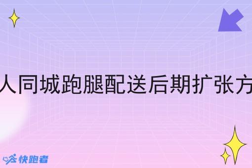 单人同城跑腿配送后期扩张方案