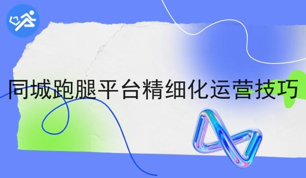 同城跑腿平台精细化运营技巧
