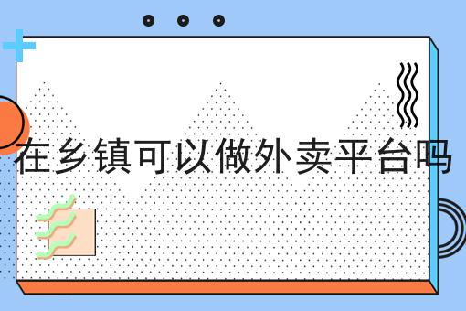 在乡镇可以做外卖平台吗