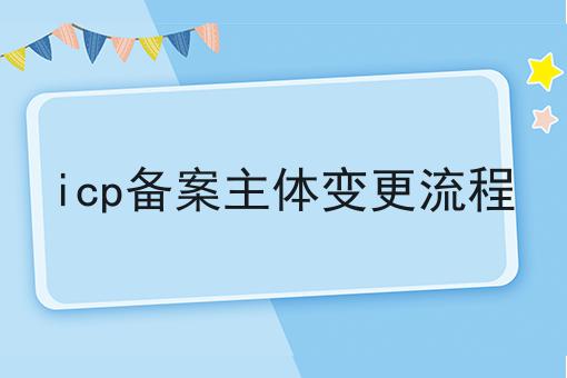 icp备案主体变更流程 icp备案主体变更流程