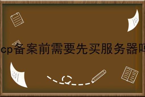 icp备案前需要先买服务器吗