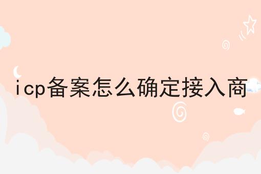 icp备案怎么确定接入商