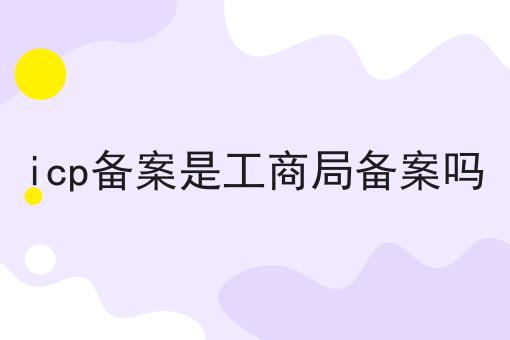 icp备案是工商局备案吗